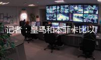 记者�：皇马和本菲卡比以往任何时候都更接近谈妥A费的转会