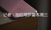 记者：加拉塔萨雷本周三再与那不勒斯谈奥斯梅恩	
，有信心达成协议