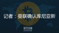 记者：曼联确认库尼亚新赛季穿10号球衣

，拉什福德告知曼联要离队