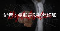 记者：曼联并没有允许加纳乔参加合练
，医疗和康复设施可以用