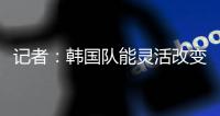 记者：韩国队能灵活改变战术，关键在于球员水平和战术理解力