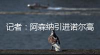 记者：阿森纳引进诺尔高本周官宣	
，转会费1000万镑+200万镑浮动