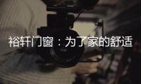 裕轩门窗：为了家的舒适�，“硬装”不容马虎