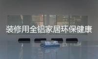 装修用全铝家居环保健康，你更值得选择!