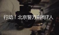 行动！北京警方刑拘7人！