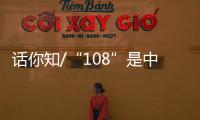 话你知/“108”是中国人的吉祥数字	？