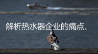 解析热水器企业的痛点、痒点和卖点