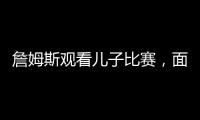 詹姆斯观看儿子比赛，面对未来去向提问，保持沉默