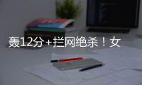 轰12分+拦网绝杀！女排又一19岁1米97新星蹿升	：袁心玥替身创新高