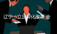 辽宁
：立足深化改革 全面振兴 力争实现新突破