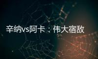 辛纳vs阿卡	：伟大宿敌如何养成