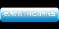 费迪南德：拜仁对阵综合型队伍有点吃力
，拉热的严谨程度就像穆帅