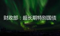财政部：超长期特别国债将在5月17日发行