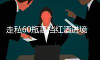走私60瓶高档红酒进境，一粤澳两地牌车被查