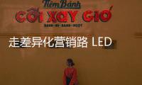 走差异化营销路 LED企业需求新、求活、求精