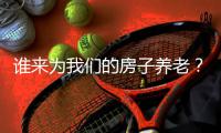 谁来为我们的房子养老
？探索建立房屋养老金制度