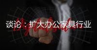 谈论：扩大办公家具行业的规模和控制规模是两回事