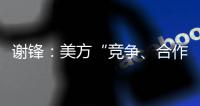 谢锋：美方“竞争
、合作、对抗”三分法就是打压遏制中国的“障眼法”