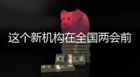 这个新机构在全国两会前正式挂牌！代表委员都怎么说？