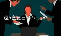 这5套夏日look，洋气巨好看！我每次穿都被夸瘦了！