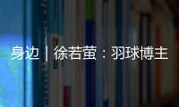 身边｜徐若萤：羽球博主的自我修炼