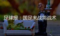 足球报：国足末战需战术简洁+思想统一 排除舆论干扰至关重要