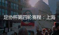 足协杯第四轮赛程�
：上海海港客战天津津门虎