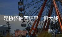 足协杯抽签结果	：恒大战建业 国安对碰青岛
