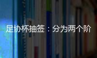足协杯抽签：分为两个阶段 7月31日开幕