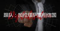 跟队：加拉塔萨雷相信国米内部会出问题，计划夏窗末段追恰20