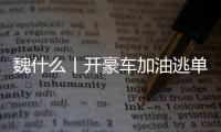 魏什么丨开豪车加油逃单 缺钱还是缺德？