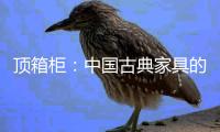 顶箱柜�：中国古典家具的后起之秀