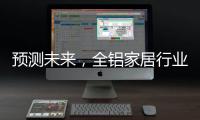 预测未来	，全铝家居行业四大发展方向