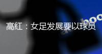 高红
：女足发展要以球员为中心�	，竞技体育天赋和努力缺一不可