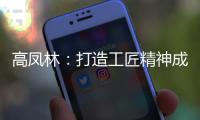 高凤林：打造工匠精神成中国从制造大国向制造强国转型迫切需求