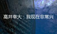 高井幸大
：我现在非常兴奋
，首要任务是在热刺获得出场机会