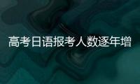 高考日语报考人数逐年增长	，人大代表呼吁完善小语种教育体系