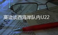 高迪谈西海岸队内U22国脚：很低调很谦卑�，他们未来的路会很好