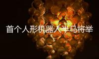 首个人形机器人半马将举行，“神秘跑团”正在备赛