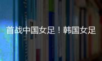 首战中国女足！韩国女足主帅：东亚杯目标冠军	，必须赢得首场比赛