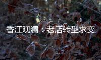 香江观澜：老店转型求变 香港市场“有得做”