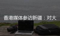 香港媒体参访新疆
：对大美新疆的震撼溢于言表
