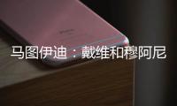 马图伊迪：戴维和穆阿尼能组个超级搭档 伊尔迪兹让我印象深刻