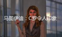 马图伊迪：C罗令人印象深刻，赛后都2点了他还进行恢复训练