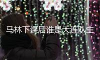 马林下课后谁是大连队主帅
