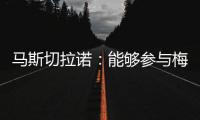 马斯切拉诺：能够参与梅西职业生涯的这个阶段真是一种福气