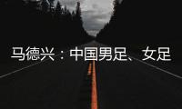 马德兴：中国男足
、女足今天下午将同时同场训练