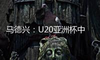 马德兴�：U20亚洲杯中国队3月3日战日本
