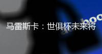 马雷斯卡�：世俱杯未来将会与欧冠同样重要�，甚至比欧冠更重要
