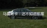 马雷斯卡：还不知道凯塞多能不能上；马杜埃凯是自己想走